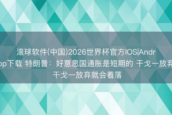 滚球软件(中国)2026世界杯官方IOS|Android手机app下载 特朗普：好意思国通胀是短期的 干戈一放弃就会着落