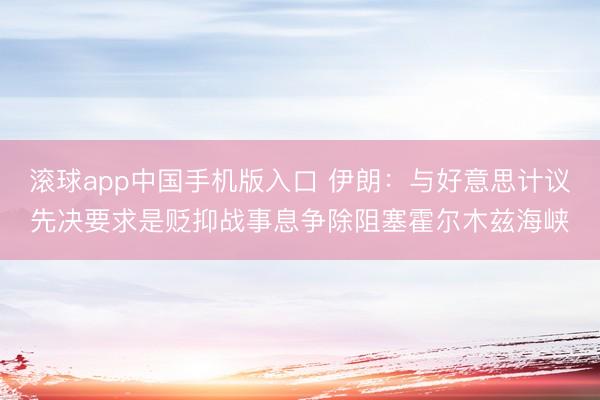 滚球app中国手机版入口 伊朗：与好意思计议先决要求是贬抑战事息争除阻塞霍尔木兹海峡