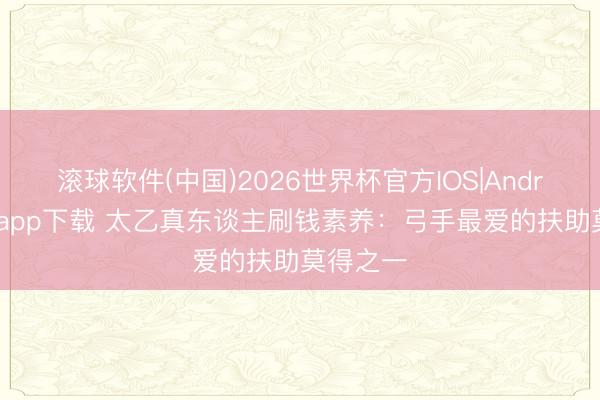 滚球软件(中国)2026世界杯官方IOS|Android手机app下载 太乙真东谈主刷钱素养：弓手最爱的扶助莫得之一