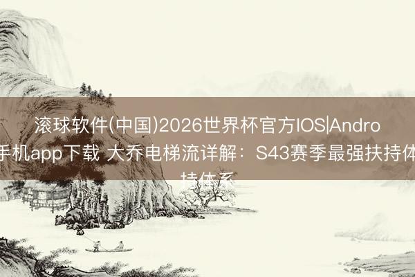 滚球软件(中国)2026世界杯官方IOS|Android手机app下载 大乔电梯流详解：S43赛季最强扶持体系