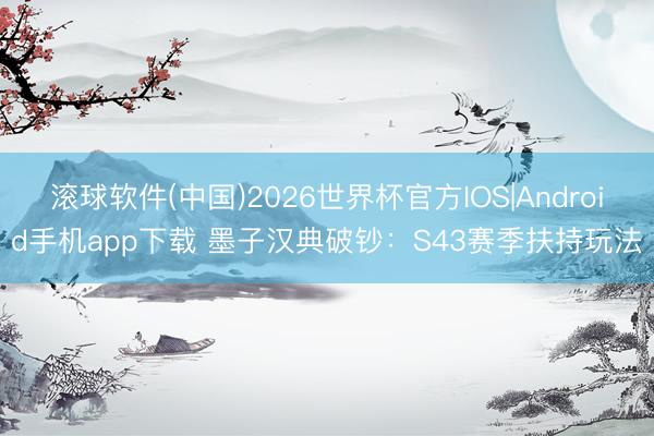 滚球软件(中国)2026世界杯官方IOS|Android手机app下载 墨子汉典破钞：S43赛季扶持玩法