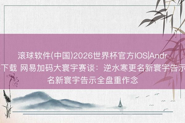 滚球软件(中国)2026世界杯官方IOS|Android手机app下载 网易加码大寰宇赛谈：逆水寒更名新寰宇告示全盘重作念