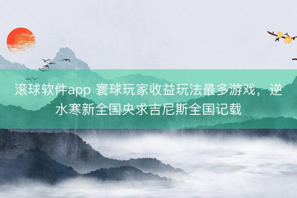 滚球软件app 寰球玩家收益玩法最多游戏，逆水寒新全国央求吉尼斯全国记载