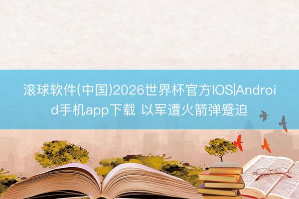 滚球软件(中国)2026世界杯官方IOS|Android手机app下载 以军遭火箭弹蹙迫