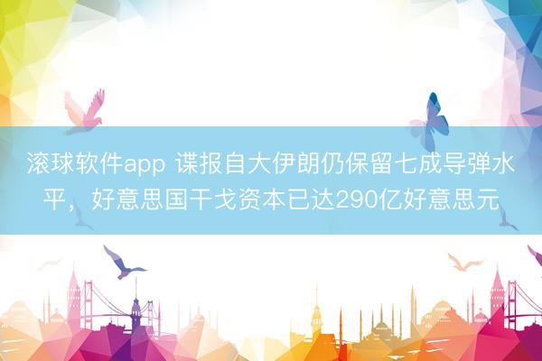 滚球软件app 谍报自大伊朗仍保留七成导弹水平，好意思国干戈资本已达290亿好意思元