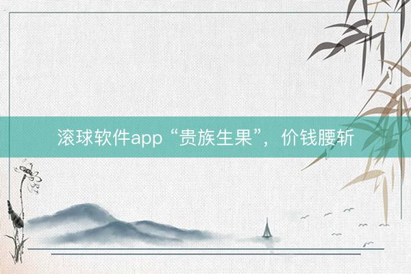 滚球软件app “贵族生果”，价钱腰斩