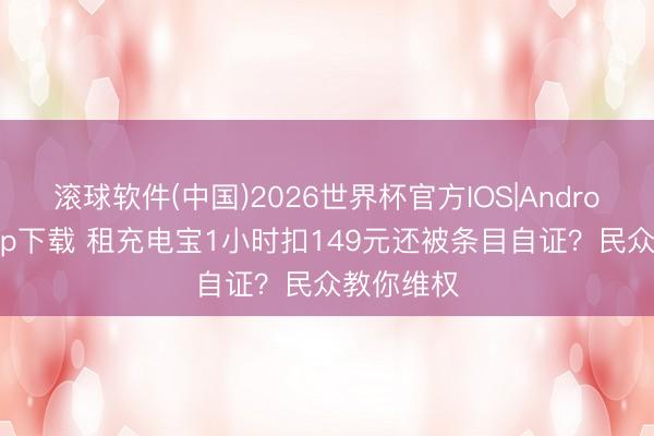 滚球软件(中国)2026世界杯官方IOS|Android手机app下载 租充电宝1小时扣149元还被条目自证？民众教你维权
