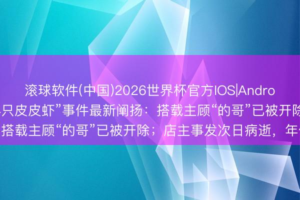 滚球软件(中国)2026世界杯官方IOS|Android手机app下载 “1035元4只皮皮虾”事件最新阐扬：搭载主顾“的哥”已被开除；店主事发次日病逝，年仅43岁