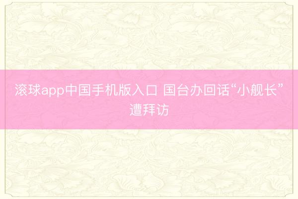 滚球app中国手机版入口 国台办回话“小舰长”遭拜访