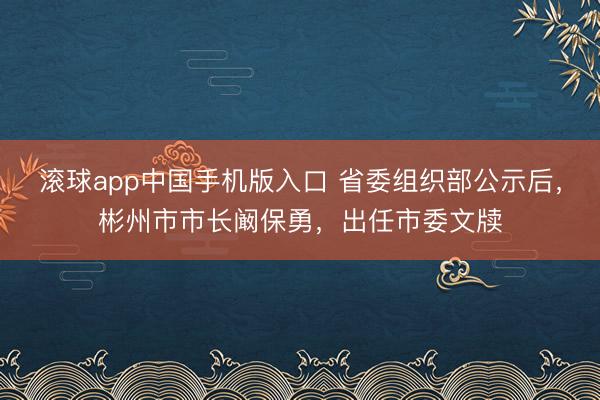 滚球app中国手机版入口 省委组织部公示后，彬州市市长阚保勇，出任市委文牍