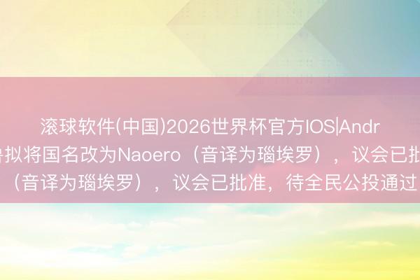 滚球软件(中国)2026世界杯官方IOS|Android手机app下载 瑙鲁拟将国名改为Naoero（音译为瑙埃罗），议会已批准，待全民公投通过
