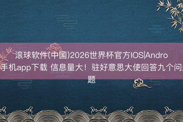 滚球软件(中国)2026世界杯官方IOS|Android手机app下载 信息量大！驻好意思大使回答九个问题