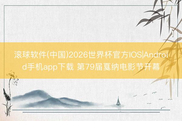 滚球软件(中国)2026世界杯官方IOS|Android手机app下载 第79届戛纳电影节开幕