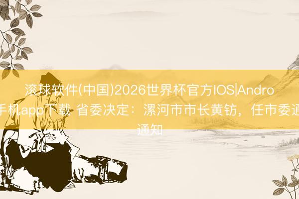滚球软件(中国)2026世界杯官方IOS|Android手机app下载 省委决定：漯河市市长黄钫，任市委通知
