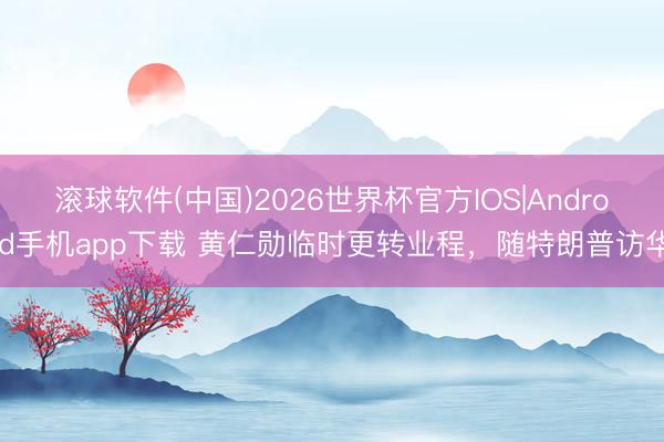 滚球软件(中国)2026世界杯官方IOS|Android手机app下载 黄仁勋临时更转业程，随特朗普访华
