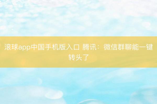 滚球app中国手机版入口 腾讯：微信群聊能一键转头了