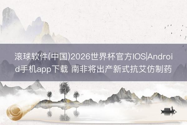 滚球软件(中国)2026世界杯官方IOS|Android手机app下载 南非将出产新式抗艾仿制药