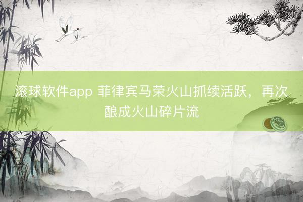 滚球软件app 菲律宾马荣火山抓续活跃，再次酿成火山碎片流