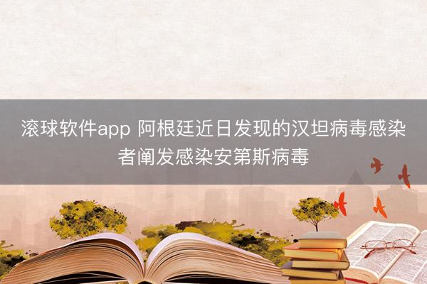 滚球软件app 阿根廷近日发现的汉坦病毒感染者阐发感染安第斯病毒