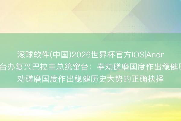 滚球软件(中国)2026世界杯官方IOS|Android手机app下载 国台办复兴巴拉圭总统窜台：奉劝磋磨国度作出稳健历史大势的正确抉择