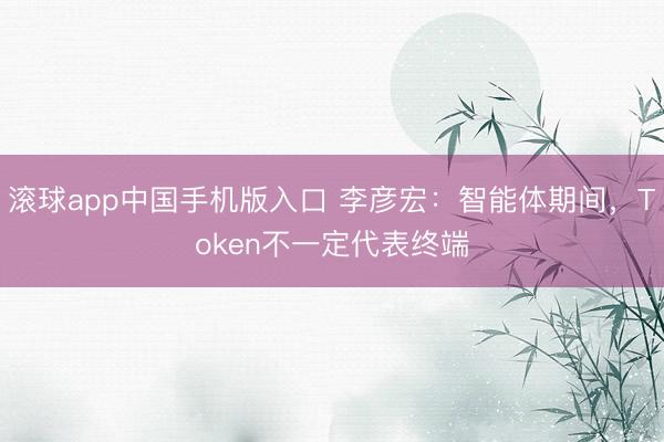 滚球app中国手机版入口 李彦宏：智能体期间，Token不一定代表终端