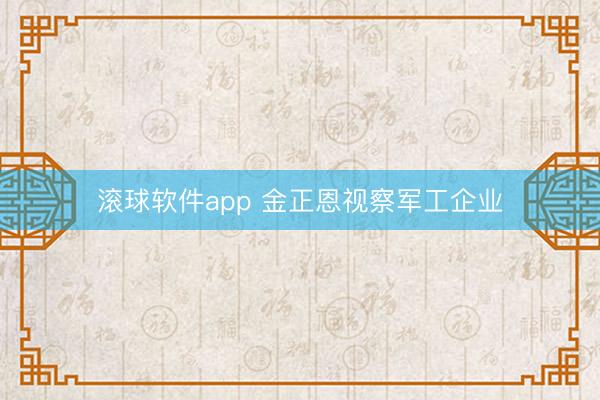 滚球软件app 金正恩视察军工企业