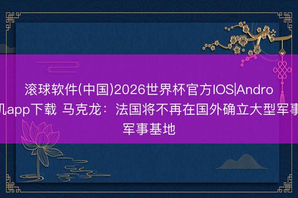 滚球软件(中国)2026世界杯官方IOS|Android手机app下载 马克龙：法国将不再在国外确立大型军事基地