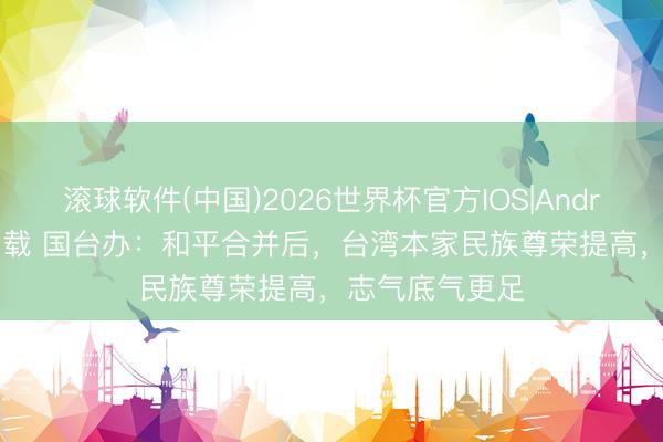 滚球软件(中国)2026世界杯官方IOS|Android手机app下载 国台办：和平合并后，台湾本家民族尊荣提高，志气底气更足
