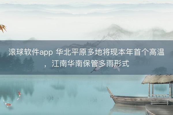 滚球软件app 华北平原多地将现本年首个高温，江南华南保管多雨形式
