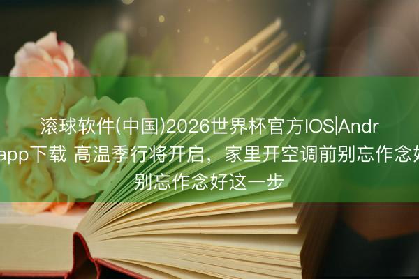 滚球软件(中国)2026世界杯官方IOS|Android手机app下载 高温季行将开启，家里开空调前别忘作念好这一步