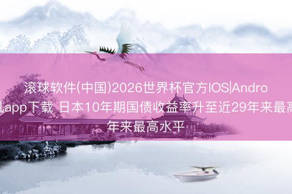 滚球软件(中国)2026世界杯官方IOS|Android手机app下载 日本10年期国债收益率升至近29年来最高水平