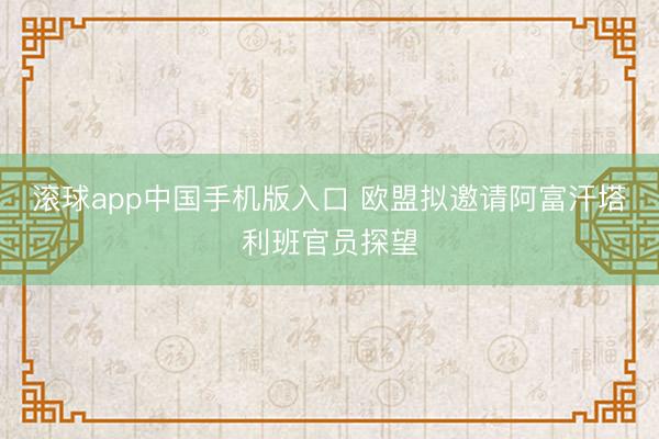 滚球app中国手机版入口 欧盟拟邀请阿富汗塔利班官员探望