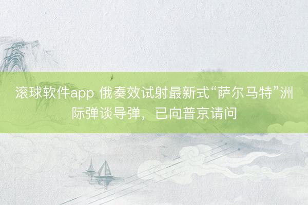 滚球软件app 俄奏效试射最新式“萨尔马特”洲际弹谈导弹，已向普京请问