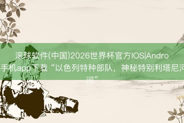 滚球软件(中国)2026世界杯官方IOS|Android手机app下载 “以色列特种部队，神秘特别利塔尼河”