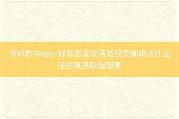 滚球软件app 好意思国沟通院投票阐明沃什出任好意思联储理事