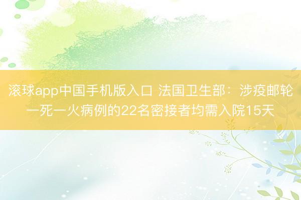 滚球app中国手机版入口 法国卫生部：涉疫邮轮一死一火病例的22名密接者均需入院15天