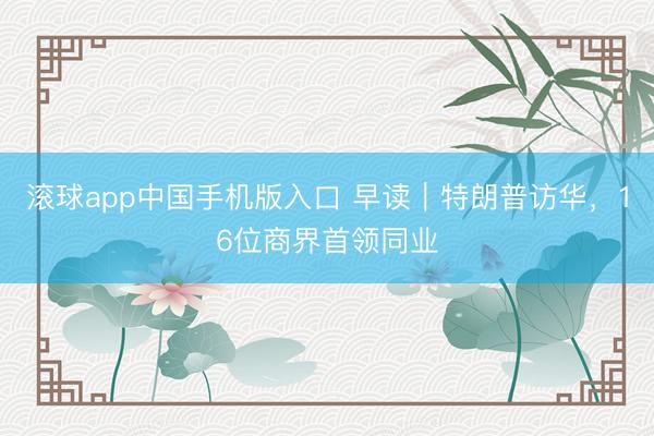 滚球app中国手机版入口 早读｜特朗普访华，16位商界首领同业