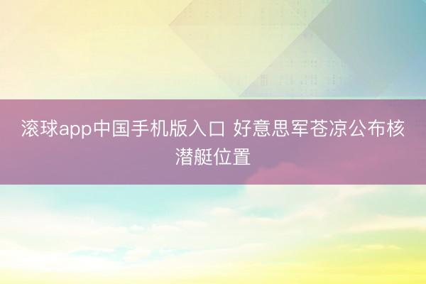 滚球app中国手机版入口 好意思军苍凉公布核潜艇位置