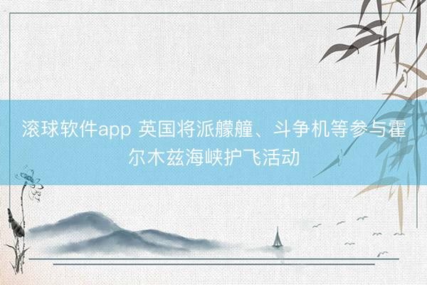 滚球软件app 英国将派艨艟、斗争机等参与霍尔木兹海峡护飞活动