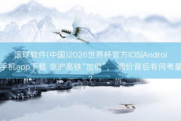 滚球软件(中国)2026世界杯官方IOS|Android手机app下载 京沪高铁“加价”， 调价背后有何考量？