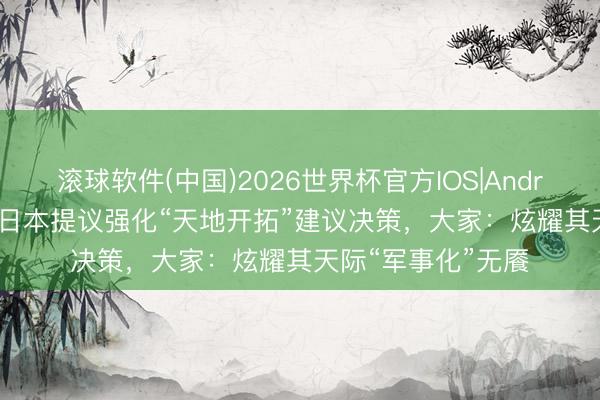 滚球软件(中国)2026世界杯官方IOS|Android手机app下载 日本提议强化“天地开拓”建议决策，大家：炫耀其天际“军事化”无餍