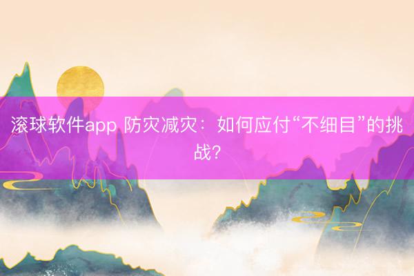 滚球软件app 防灾减灾：如何应付“不细目”的挑战？