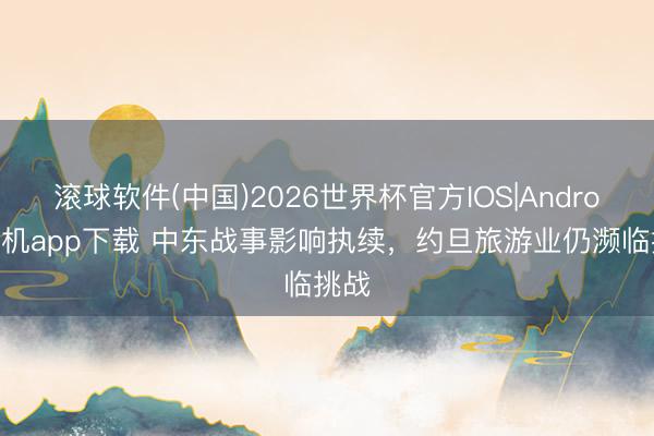 滚球软件(中国)2026世界杯官方IOS|Android手机app下载 中东战事影响执续，约旦旅游业仍濒临挑战