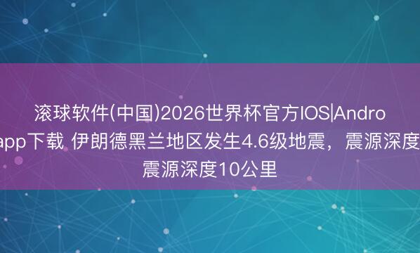 滚球软件(中国)2026世界杯官方IOS|Android手机app下载 伊朗德黑兰地区发生4.6级地震，震源深度10公里