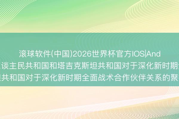 滚球软件(中国)2026世界杯官方IOS|Android手机app下载 中华东谈主民共和国和塔吉克斯坦共和国对于深化新时期全面战术合作伙伴关系的聚拢声明