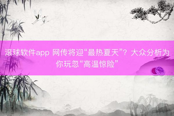 滚球软件app 网传将迎“最热夏天”？大众分析为你玩忽“高温惊险”