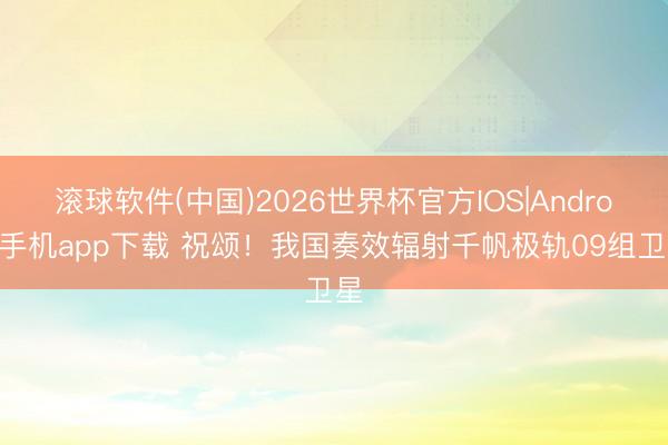 滚球软件(中国)2026世界杯官方IOS|Android手机app下载 祝颂！我国奏效辐射千帆极轨09组卫星