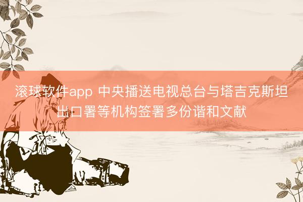 滚球软件app 中央播送电视总台与塔吉克斯坦出口署等机构签署多份谐和文献
