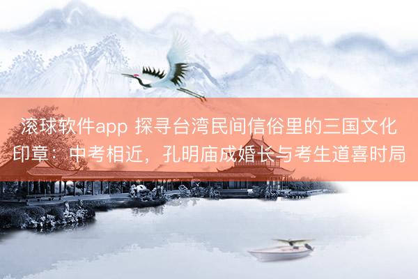 滚球软件app 探寻台湾民间信俗里的三国文化印章：中考相近，孔明庙成婚长与考生道喜时局