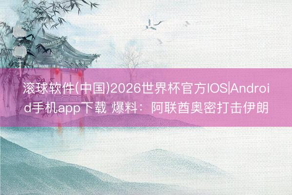 滚球软件(中国)2026世界杯官方IOS|Android手机app下载 爆料：阿联酋奥密打击伊朗